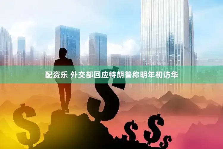 配资乐 外交部回应特朗普称明年初访华