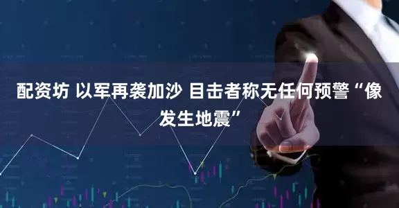 配资坊 以军再袭加沙 目击者称无任何预警“像发生地震”
