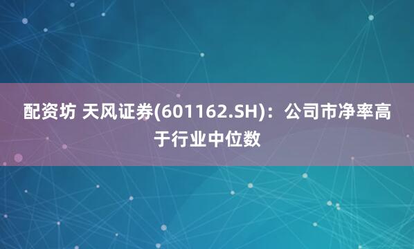 配资坊 天风证券(601162.SH):公司市净率高于行业中位数
