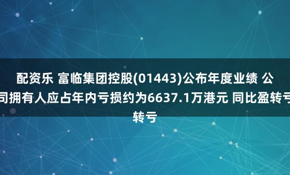 配资乐 富临集团控股(01443)公布年度业绩 公司拥有人应占年内亏损约为6637.1万港元 同比盈转亏
