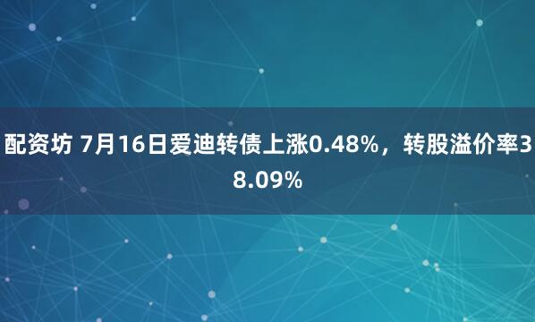 配资坊 7月16日爱迪转债上涨0.48%，转股溢价率38.09%