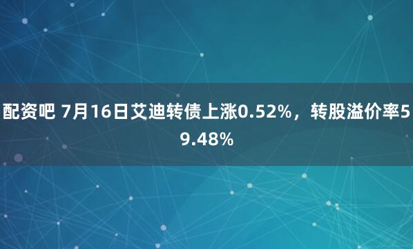 配资吧 7月16日艾迪转债上涨0.52%，转股溢价率59.48%
