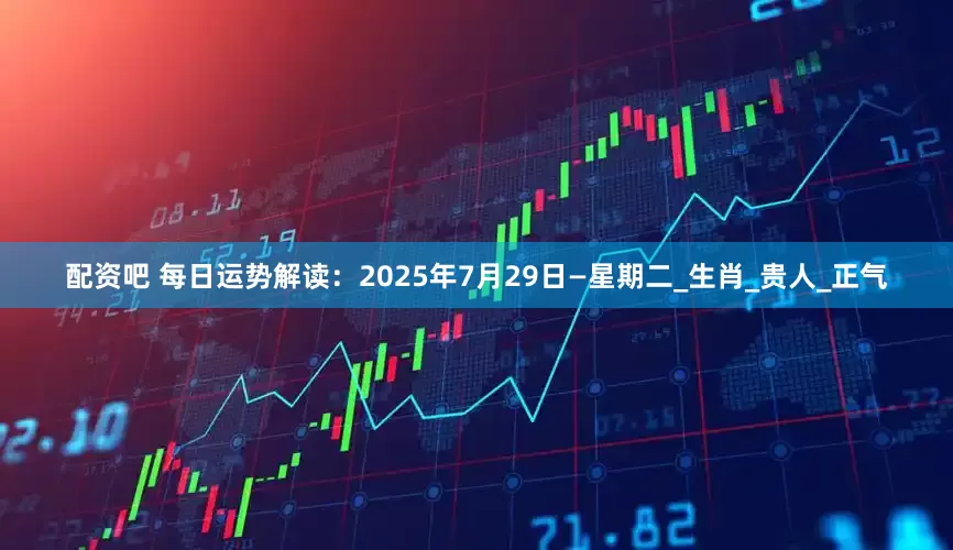 配资吧 每日运势解读：2025年7月29日—星期二_生肖_贵人_正气