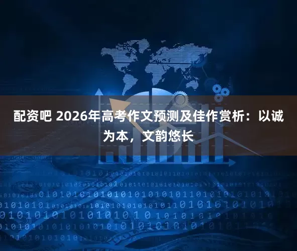 配资吧 2026年高考作文预测及佳作赏析：以诚为本，文韵悠长