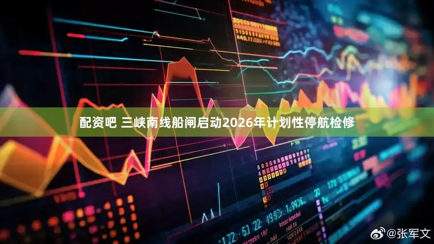 配资吧 三峡南线船闸启动2026年计划性停航检修