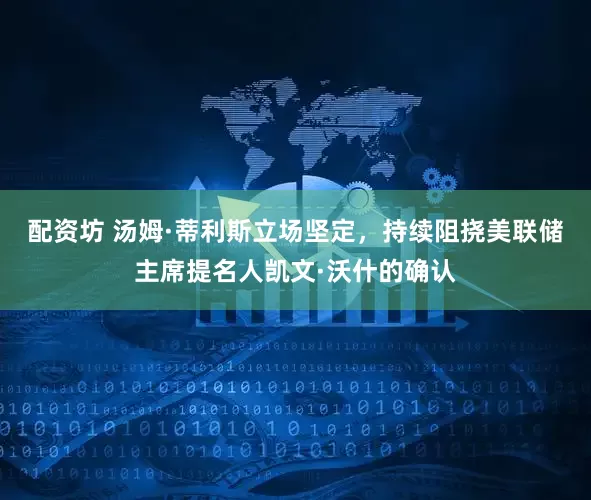 配资坊 汤姆·蒂利斯立场坚定，持续阻挠美联储主席提名人凯文·沃什的确认