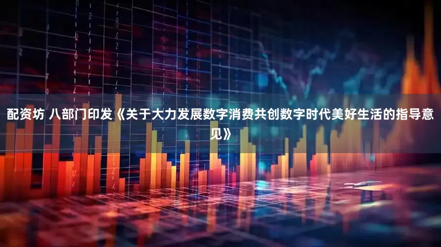 配资坊 八部门印发《关于大力发展数字消费共创数字时代美好生活的指导意见》
