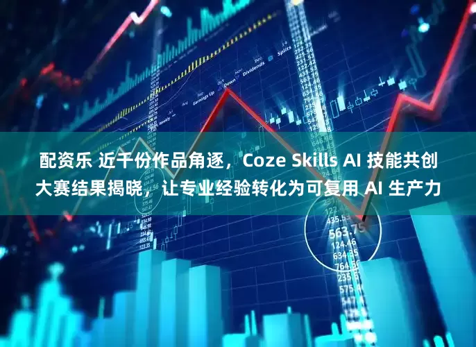 配资乐 近千份作品角逐，Coze Skills AI 技能共创大赛结果揭晓，让专业经验转化为可复用 AI 生产力