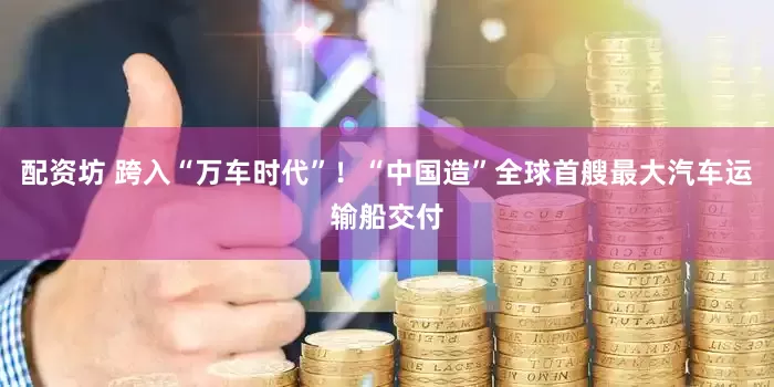 配资坊 跨入“万车时代”！“中国造”全球首艘最大汽车运输船交付