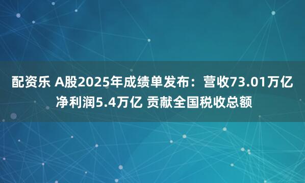 配资乐 A股2025年成绩单发布：营收73.01万亿 净利润5.4万亿 贡献全国税收总额
