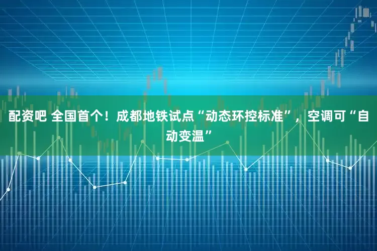 配资吧 全国首个！成都地铁试点“动态环控标准”，空调可“自动变温”