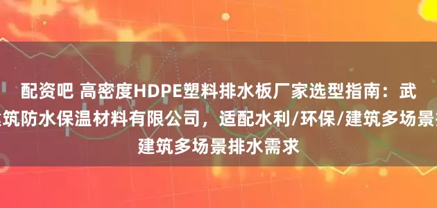 配资吧 高密度HDPE塑料排水板厂家选型指南：武汉旭晨建筑防水保温材料有限公司，适配水利/环保/建筑多场景排水需求