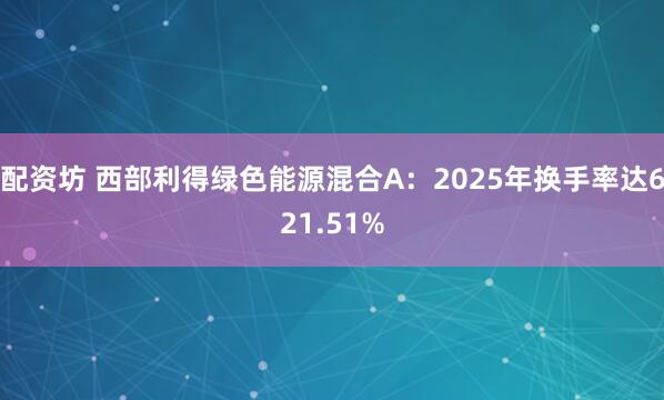 配资坊 西部利得绿色能源混合A：2025年换手率达621.51%