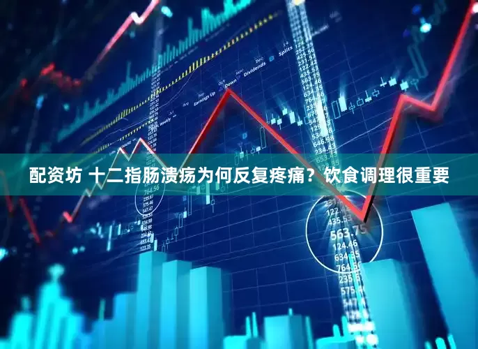 配资坊 十二指肠溃疡为何反复疼痛?饮食调理很重要