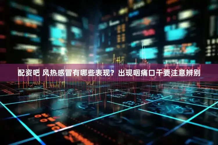 配资吧 风热感冒有哪些表现？出现咽痛口干要注意辨别