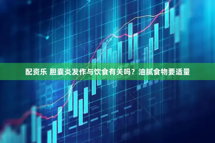 配资乐 胆囊炎发作与饮食有关吗?油腻食物要适量