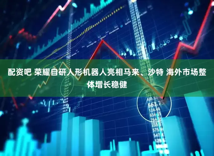 配资吧 荣耀自研人形机器人亮相马来、沙特 海外市场整体增长稳健