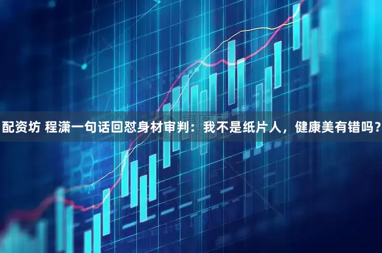 配资坊 程潇一句话回怼身材审判：我不是纸片人，健康美有错吗？