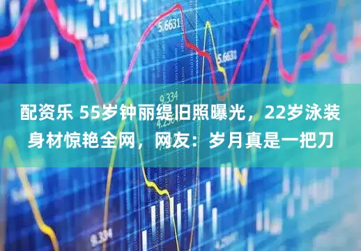 配资乐 55岁钟丽缇旧照曝光，22岁泳装身材惊艳全网，网友：岁月真是一把刀